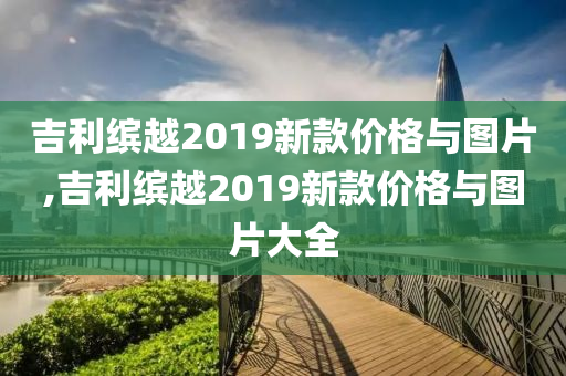 吉利缤越2019新款价格与图片,吉利缤越2019新款价格与图片大全