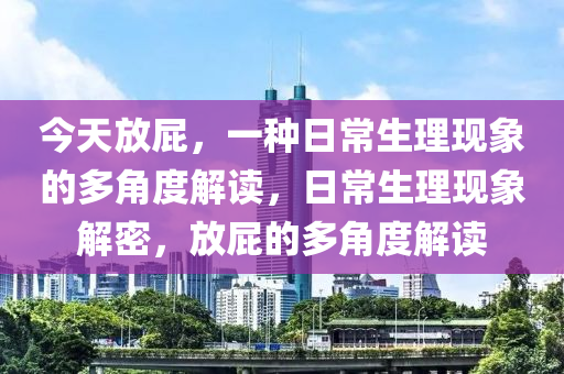 今天放屁，一种日常生理现象的多角度解读，日常生理现象解密，放屁的多角度解读