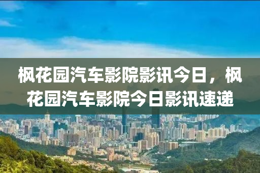 枫花园汽车影院影讯今日，枫花园汽车影院今日影讯速递