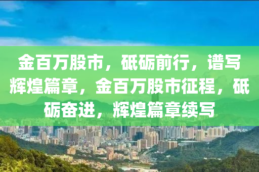 金百万股市，砥砺前行，谱写辉煌篇章，金百万股市征程，砥砺奋进，辉煌篇章续写