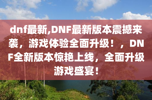 dnf最新,DNF最新版本震撼来袭，游戏体验全面升级！，DNF全新版本惊艳上线，全面升级游戏盛宴！