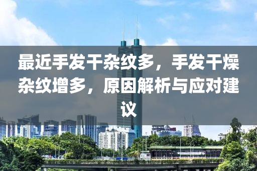 最近手发干杂纹多，手发干燥杂纹增多，原因解析与应对建议