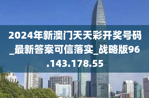 2024年新澳门天天彩开奖号码_最新答案可信落实_战略版96.143.178.55