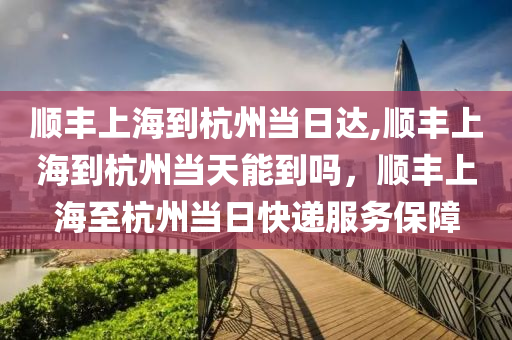 顺丰上海到杭州当日达,顺丰上海到杭州当天能到吗，顺丰上海至杭州当日快递服务保障