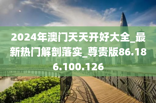 2024年澳门天天开好大全_最新热门解剖落实_尊贵版86.186.100.126