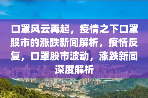 口罩风云再起，疫情之下口罩股市的涨跌新闻解析，疫情反复，口罩股市波动，涨跌新闻深度解析