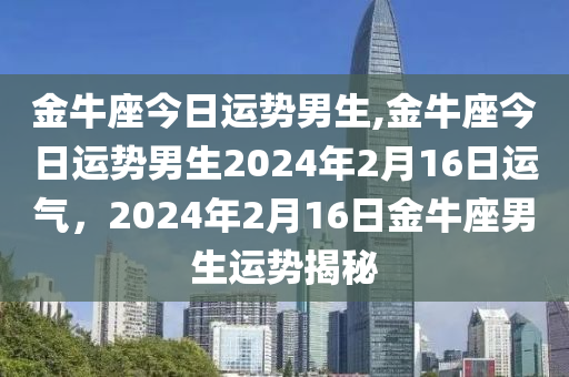 金牛座今日运势男生,金牛座今日运势男生2024年2月16日运气，2024年2月16日金牛座男生运势揭秘