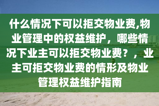 什么情况下可以拒交物业费,物业管理中的权益维护，哪些情况下业主可以拒交物业费？，业主可拒交物业费的情形及物业管理权益维护指南