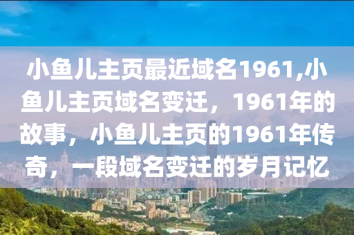 小鱼儿主页最近域名1961,小鱼儿主页域名变迁，1961年的故事，小鱼儿主页的1961年传奇，一段域名变迁的岁月记忆