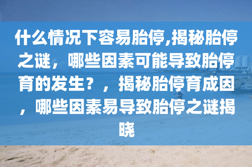 什么情况下容易胎停,揭秘胎停之谜，哪些因素可能导致胎停育的发生？，揭秘胎停育成因，哪些因素易导致胎停之谜揭晓