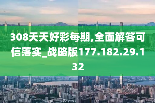 308天天好彩每期,全面解答可信落实_战略版177.182.29.132