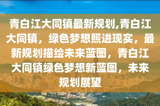 青白江大同镇最新规划,青白江大同镇，绿色梦想照进现实，最新规划描绘未来蓝图，青白江大同镇绿色梦想新蓝图，未来规划展望