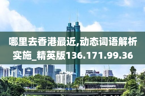 哪里去香港最近,动态词语解析实施_精英版136.171.99.36