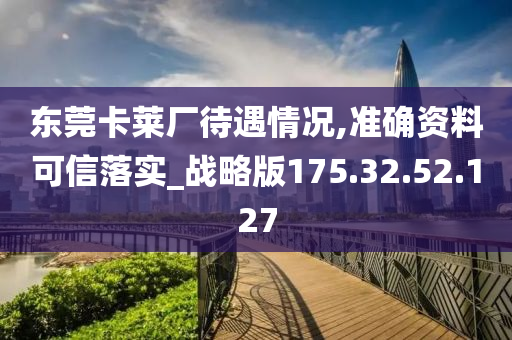 东莞卡莱厂待遇情况,准确资料可信落实_战略版175.32.52.127