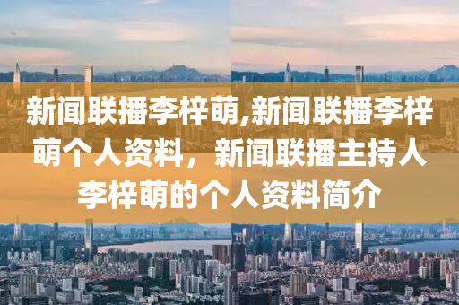 新闻联播李梓萌,新闻联播李梓萌个人资料，新闻联播主持人李梓萌的个人资料简介