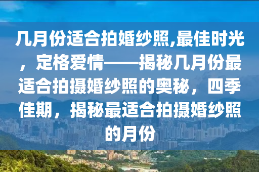 几月份适合拍婚纱照,最佳时光，定格爱情——揭秘几月份最适合拍摄婚纱照的奥秘，四季佳期，揭秘最适合拍摄婚纱照的月份