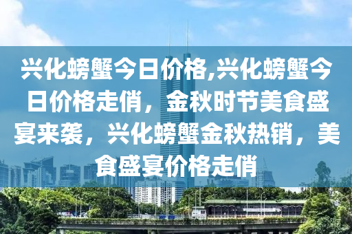 兴化螃蟹今日价格,兴化螃蟹今日价格走俏，金秋时节美食盛宴来袭，兴化螃蟹金秋热销，美食盛宴价格走俏