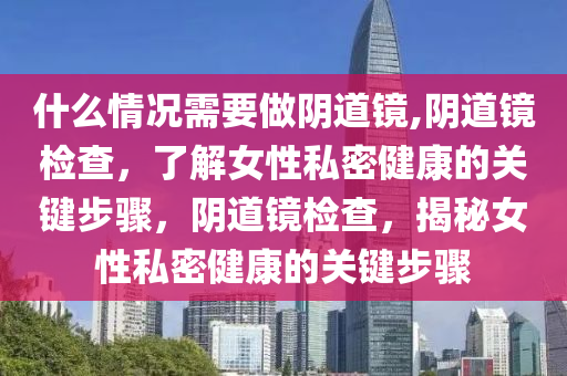 什么情况需要做阴道镜,阴道镜检查，了解女性私密健康的关键步骤，阴道镜检查，揭秘女性私密健康的关键步骤