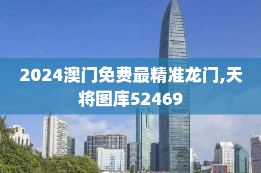 2024澳门免费最精准龙门,天将图库52469