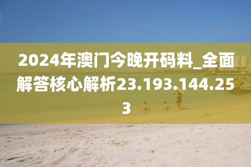 2024年澳门今晚开码料_全面解答核心解析23.193.144.253