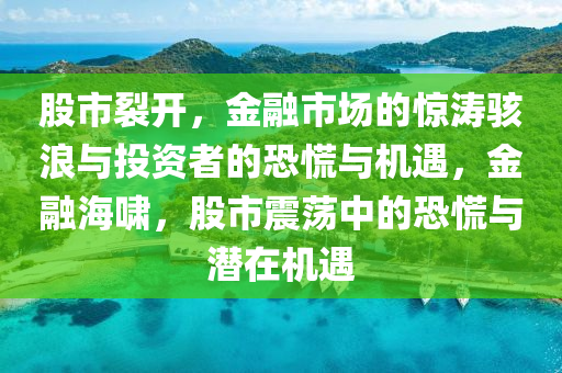 股市裂开，金融市场的惊涛骇浪与投资者的恐慌与机遇，金融海啸，股市震荡中的恐慌与潜在机遇