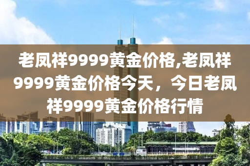 老凤祥9999黄金价格,老凤祥9999黄金价格今天，今日老凤祥9999黄金价格行情