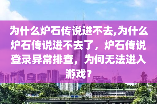 为什么炉石传说进不去,为什么炉石传说进不去了，炉石传说登录异常排查，为何无法进入游戏？