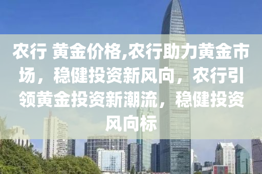 农行 黄金价格,农行助力黄金市场，稳健投资新风向，农行引领黄金投资新潮流，稳健投资风向标