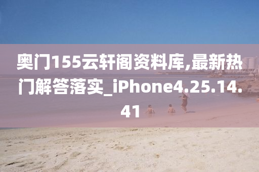 奥门155云轩阁资料库,最新热门解答落实_iPhone4.25.14.41