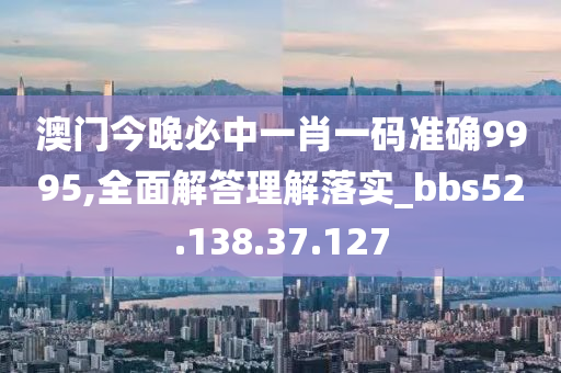 澳门今晚必中一肖一码准确9995,全面解答理解落实_bbs52.138.37.127