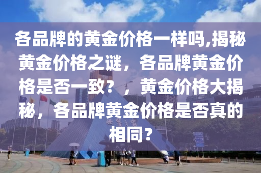 各品牌的黄金价格一样吗,揭秘黄金价格之谜，各品牌黄金价格是否一致？，黄金价格大揭秘，各品牌黄金价格是否真的相同？