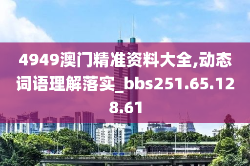 4949澳门精准资料大全,动态词语理解落实_bbs251.65.128.61