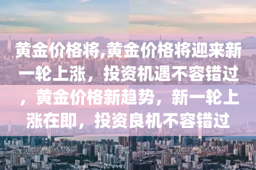 黄金价格将,黄金价格将迎来新一轮上涨，投资机遇不容错过，黄金价格新趋势，新一轮上涨在即，投资良机不容错过