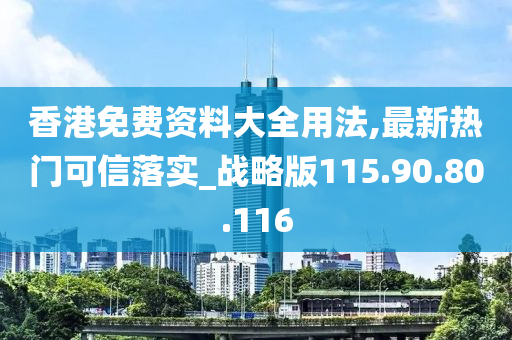 香港免费资料大全用法,最新热门可信落实_战略版115.90.80.116