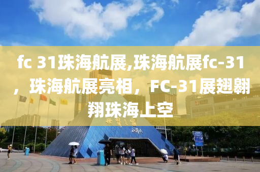 fc 31珠海航展,珠海航展fc-31，珠海航展亮相，F(xiàn)C-31展翅翱翔珠海上空