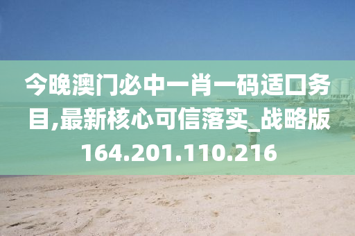 今晚澳门必中一肖一码适囗务目,最新核心可信落实_战略版164.201.110.216