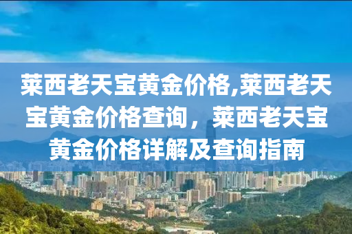 莱西老天宝黄金价格,莱西老天宝黄金价格查询，莱西老天宝黄金价格详解及查询指南