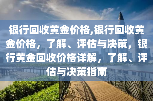 银行回收黄金价格,银行回收黄金价格，了解、评估与决策，银行黄金回收价格详解，了解、评估与决策指南