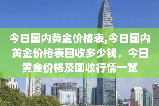 今日国内黄金价格表,今日国内黄金价格表回收多少钱，今日黄金价格及回收行情一览