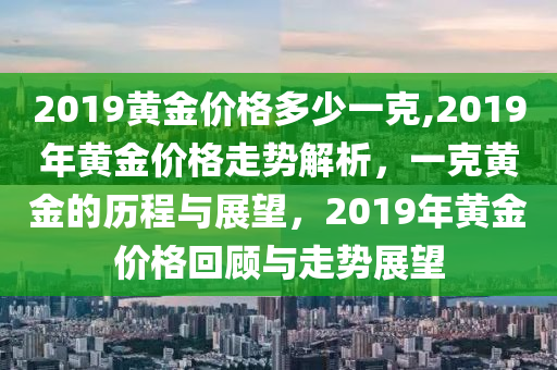 2019黄金价格多少一克,2019年黄金价格走势解析，一克黄金的历程与展望，2019年黄金价格回顾与走势展望