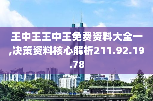 王中王王中王免费资料大全一,决策资料核心解析211.92.19.78