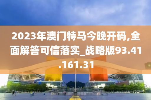 2023年澳门特马今晚开码,全面解答可信落实_战略版93.41.161.31