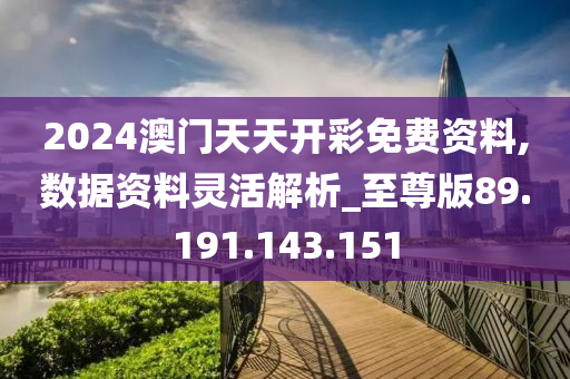 2024澳门天天开彩免费资料,数据资料灵活解析_至尊版89.191.143.151