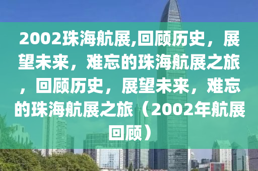 2002珠海航展,回顾历史，展望未来，难忘的珠海航展之旅，回顾历史，展望未来，难忘的珠海航展之旅（2002年航展回顾）