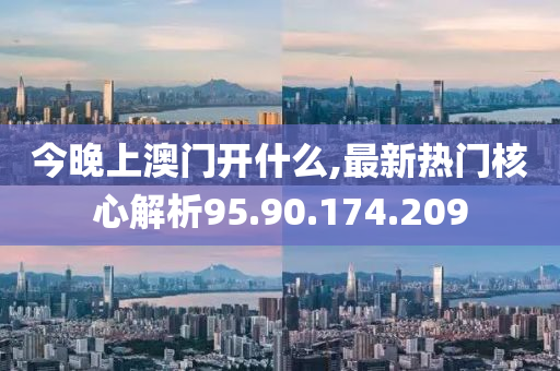 今晚上澳门开什么,最新热门核心解析95.90.174.209