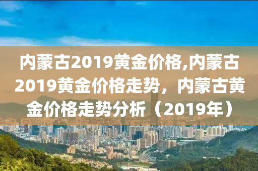 内蒙古2019黄金价格,内蒙古2019黄金价格走势，内蒙古黄金价格走势分析（2019年）