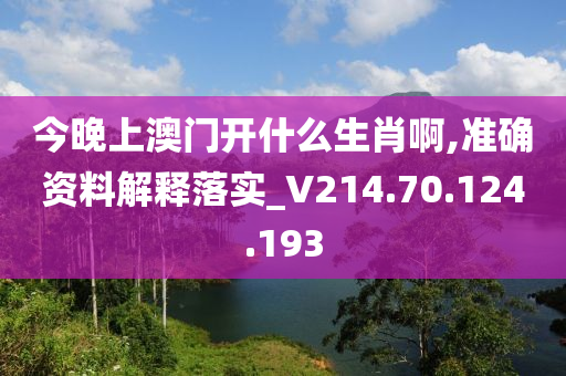 今晚上澳门开什么生肖啊,准确资料解释落实_V214.70.124.193