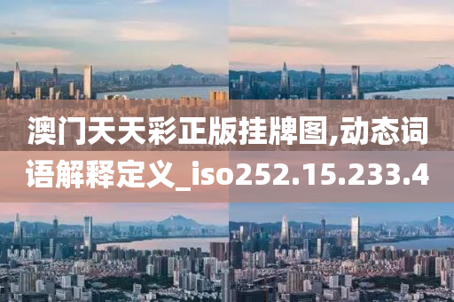 澳门天天彩正版挂牌图,动态词语解释定义_iso252.15.233.4