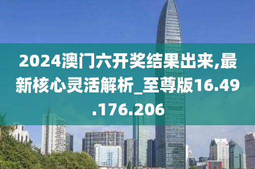 2024澳门六开奖结果出来,最新核心灵活解析_至尊版16.49.176.206