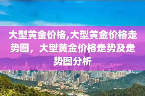 大型黄金价格,大型黄金价格走势图，大型黄金价格走势及走势图分析